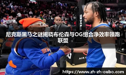 尼克斯黑马之谜揭晓布伦森与OG组合净效率领跑联盟